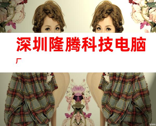 深圳隆腾科技电脑厂